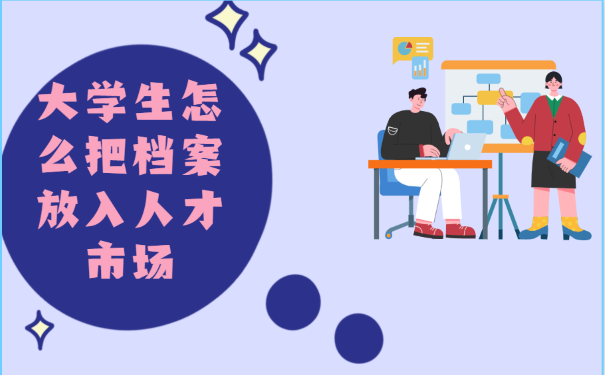 大学生档案怎么放入人才市场