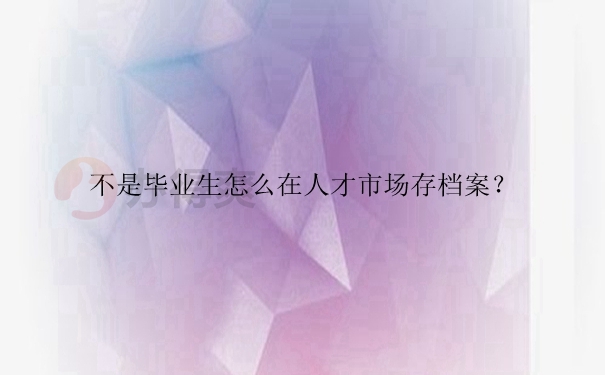 不是毕业生怎么在人才市场存档案？