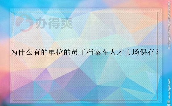 为什么有的单位的员工档案在人才市场保存？