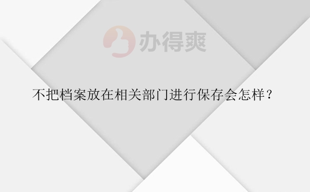 不把档案放在相关部门进行保存会怎样？