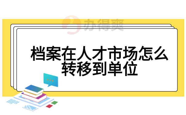 档案在人才市场怎么转移到单位