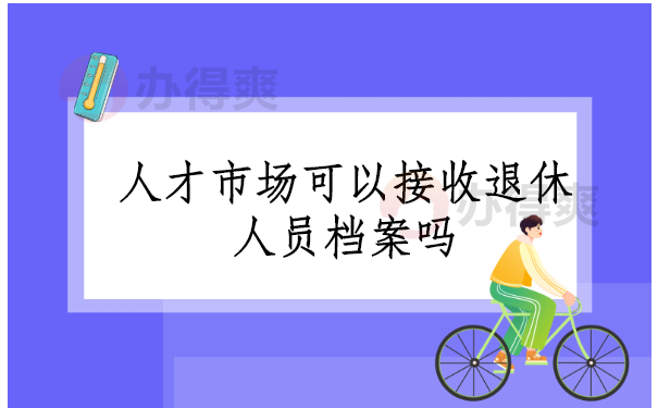 人才市场可以接收退休人员档案吗