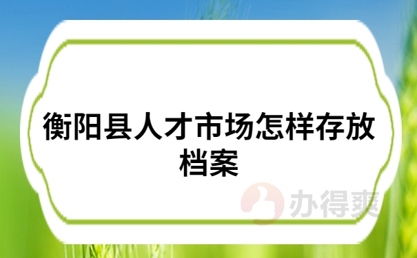 衡阳县人才市场怎样存放档案