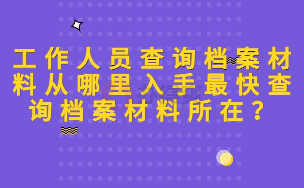 工作人员查询档案材料从哪里入手最快查询档案材料所在？