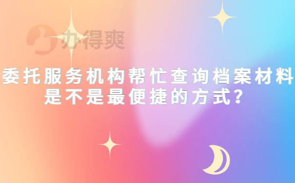 委托服务机构帮忙查询档案材料是不是最便捷的方式？