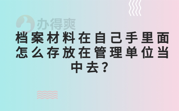 档案材料在自己手里面怎么存放在管理单位当中去？