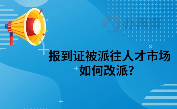 报到证派往人才市场如何改派