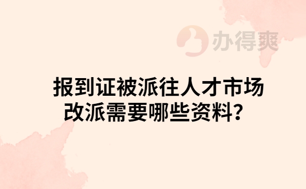 报到证派往人才市场改派需要哪些资料