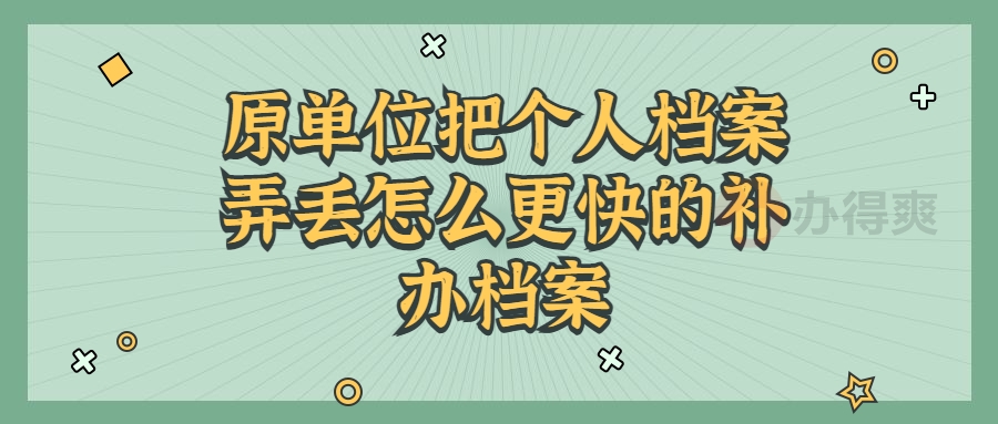 原单位把个人档案弄丢怎么更快的补办档案