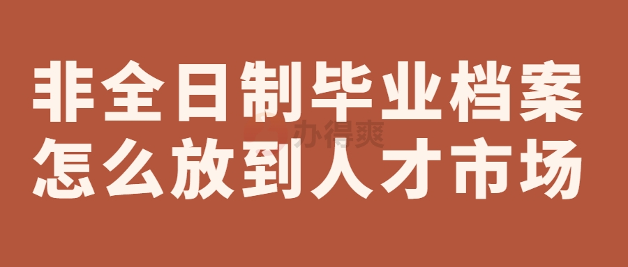 非全日制毕业档案怎么放到人才市场去