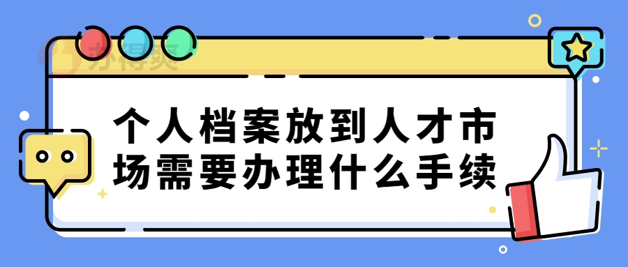 个人档案放到人才市场需要办理什么手续