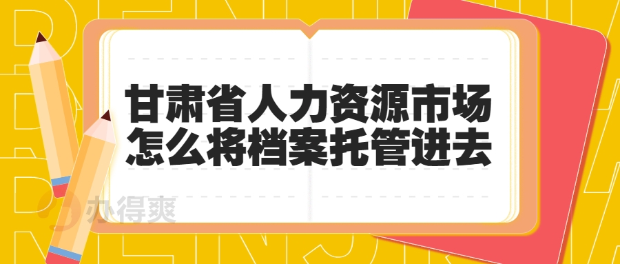 甘肃省人力资源市场怎么将档案托管进去