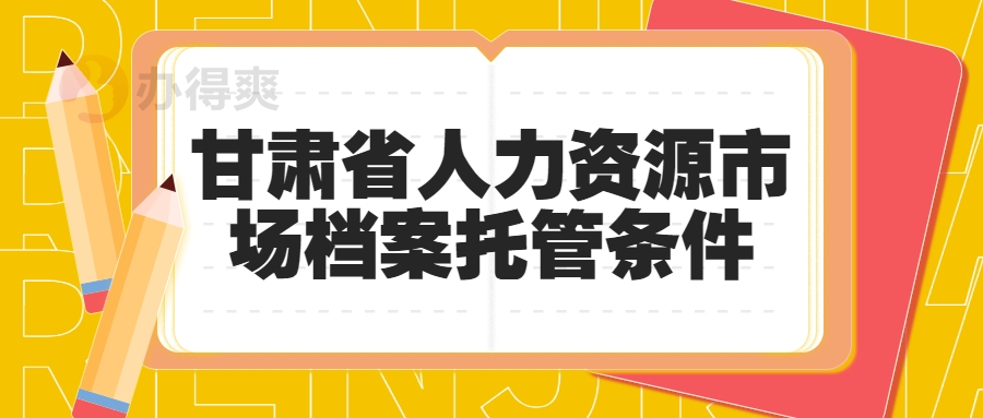 甘肃省人力资源市场档案托管条件