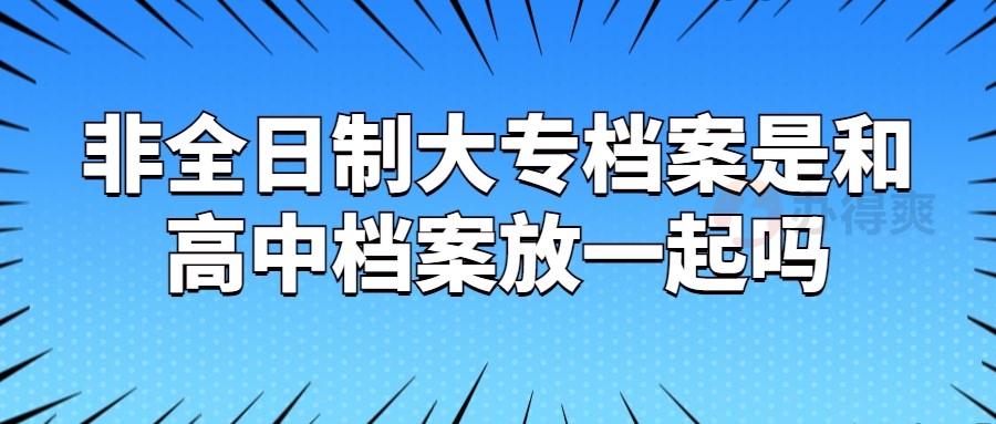 非全日制大专档案是和高中档案放一起吗