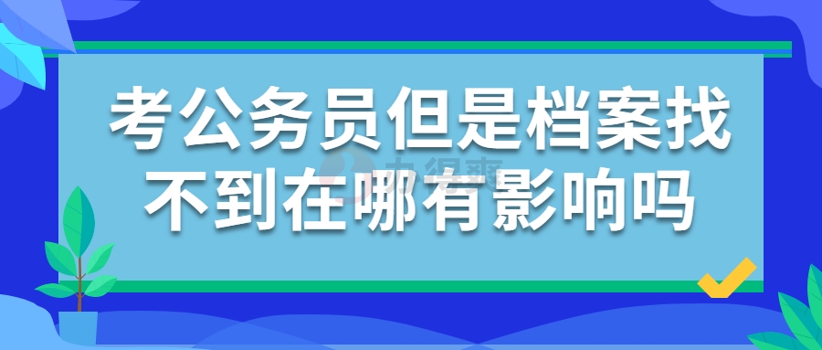 考公务员但是档案找不到在哪有影响吗