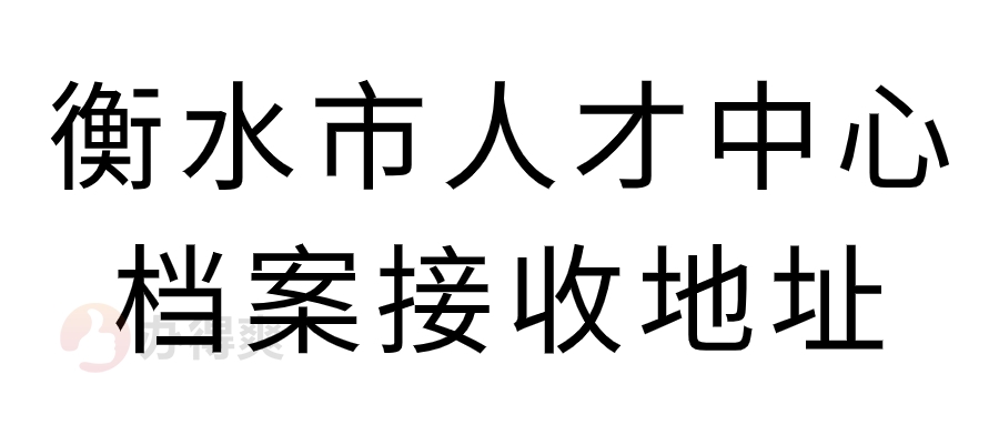 衡水市人才中心档案接收地址