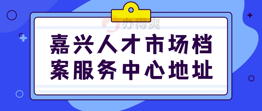 嘉兴人才市场档案服务中心地址