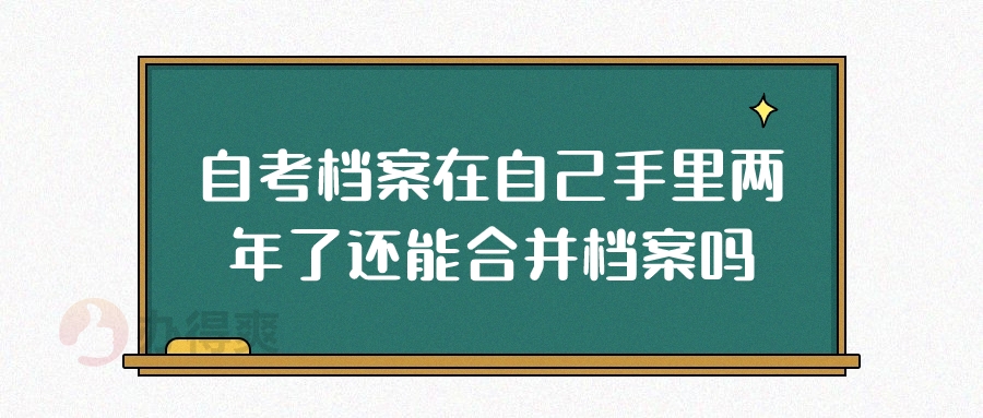 自考档案在自己手里两年了还能合并档案吗