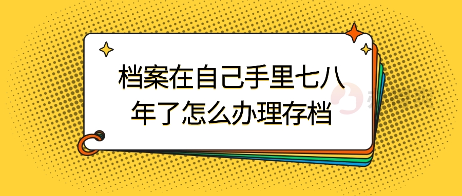 档案在自己手里七八年了怎么办理存档